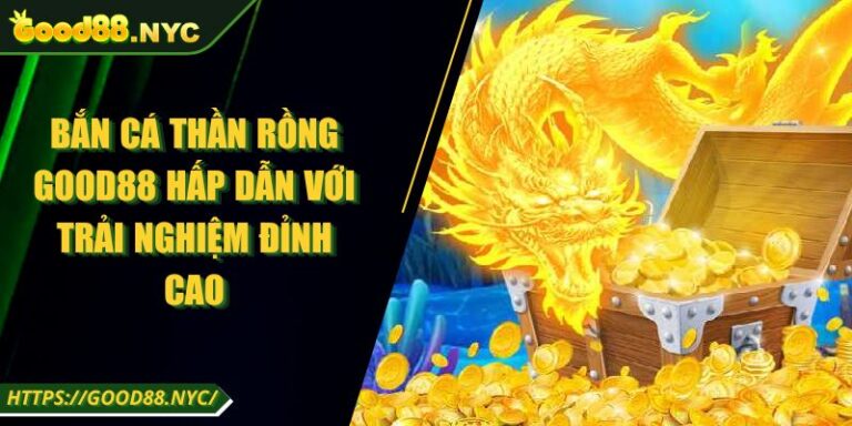 Bắn Cá Thần Rồng GOOD88 | Hấp dẫn với trải nghiệm đỉnh cao 1 Bắn Cá Thần Rồng GOOD88 Hấp Dẫn Với Trải Nghiệm Đỉnh Cao